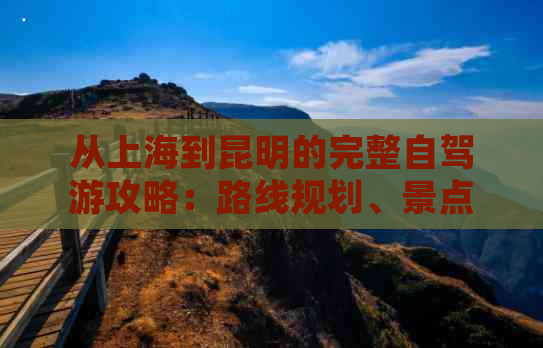 从上海到昆明的完整自驾游攻略：路线规划、景点推荐、住宿和美食全解析