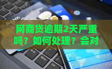 网商贷逾期2天严重吗？如何处理？会对以后贷款产生影响吗？