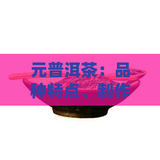 元普洱茶：品种特点、制作工艺、品饮技巧及购买指南，一文全面解惑！