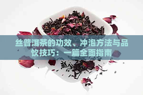 丝普洱茶的功效、冲泡方法与品饮技巧：一篇全面指南