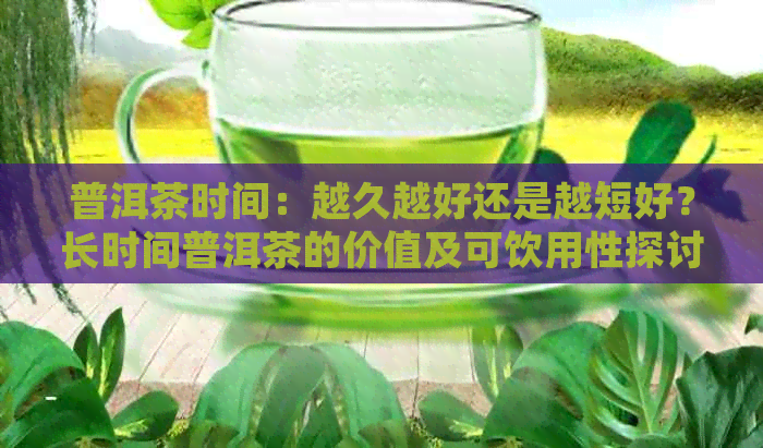 普洱茶时间：越久越好还是越短好？长时间普洱茶的价值及可饮用性探讨。