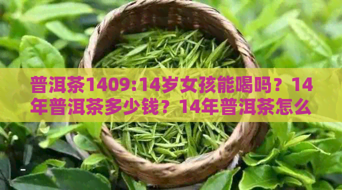 普洱茶1409:14岁女孩能喝吗？14年普洱茶多少钱？14年普洱茶怎么样？