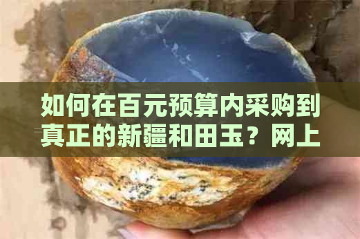 如何在百元预算内采购到真正的新疆和田玉？网上购物可靠吗？