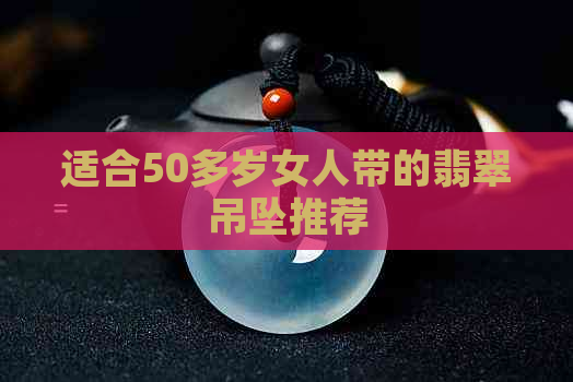 适合50多岁女人带的翡翠吊坠推荐