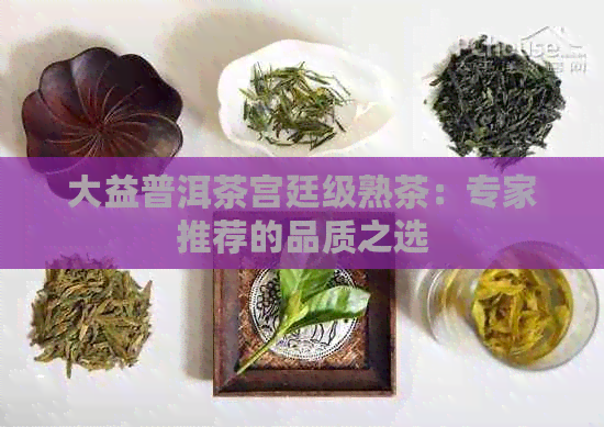 大益普洱茶宫廷级熟茶：专家推荐的品质之选