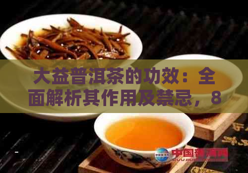 大益普洱茶的功效：全面解析其作用及禁忌，8592大益普洱茶的独特价值