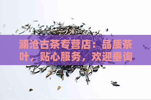 澜沧古茶专营店：品质茶叶，贴心服务，欢迎垂询！