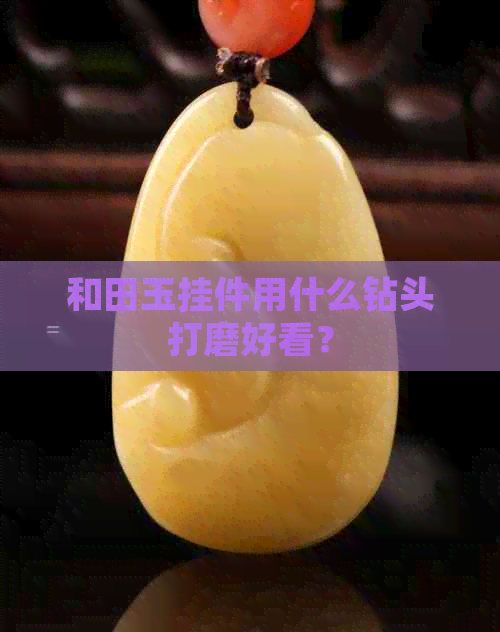 和田玉挂件用什么钻头打磨好看？