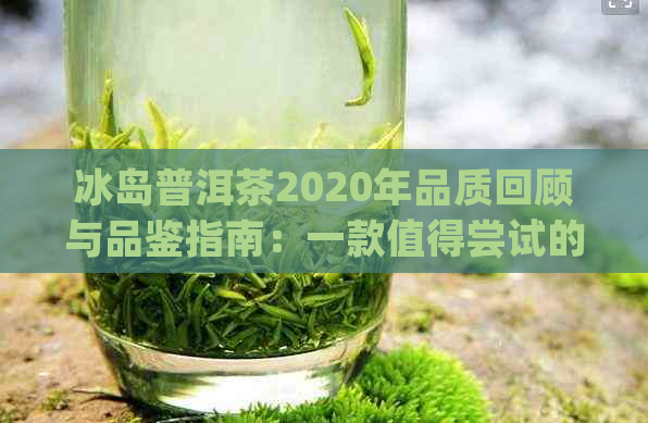 冰岛普洱茶2020年品质回顾与品鉴指南：一款值得尝试的独特茶叶