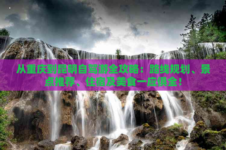 从重庆到昆明自驾游全攻略：路线规划、景点推荐、住宿及美食一应俱全！