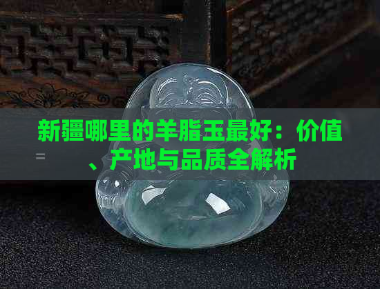 新疆哪里的羊脂玉更好：价值、产地与品质全解析