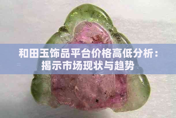 和田玉饰品平台价格高低分析：揭示市场现状与趋势