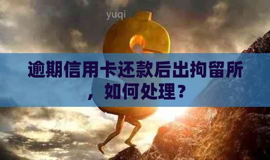 逾期信用卡还款后出拘留所，如何处理？