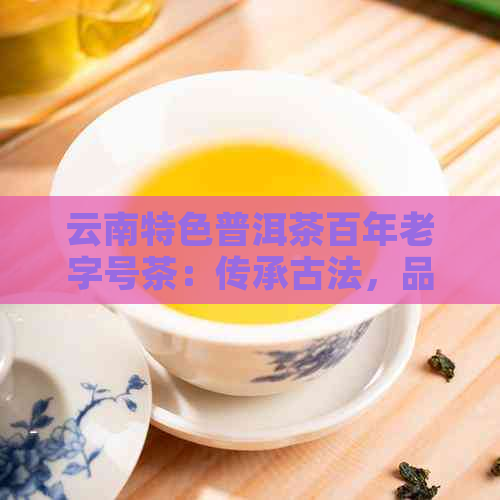 云南特色普洱茶百年老字号茶：传承古法，品味经典