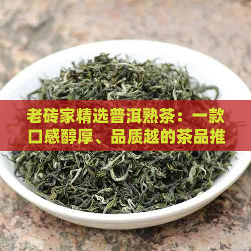 老砖家精选普洱熟茶：一款口感醇厚、品质越的茶品推荐