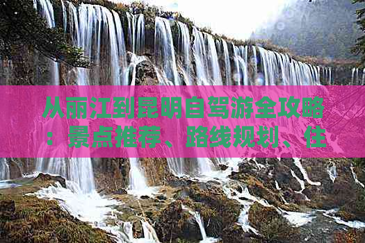 从丽江到昆明自驾游全攻略：景点推荐、路线规划、住宿建议一应俱全！