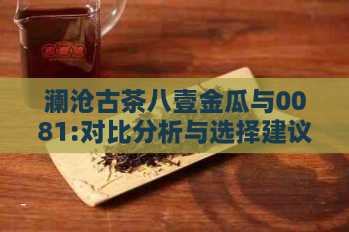 澜沧古茶八壹金瓜与0081:对比分析与选择建议，哪个更适合您？