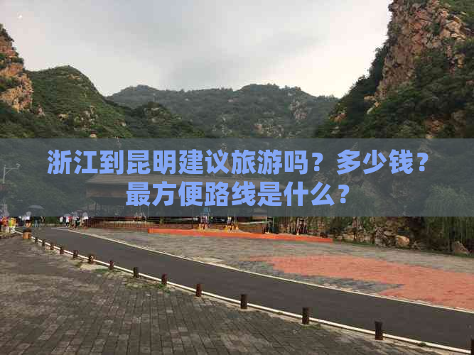 浙江到昆明建议旅游吗？多少钱？最方便路线是什么？