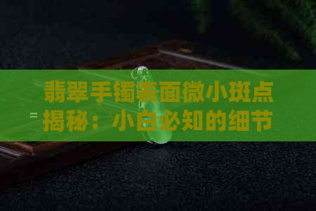 翡翠手镯表面微小斑点揭秘：小白必知的细节处理