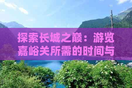 探索长城之巅：游览嘉峪关所需的时间与攻略