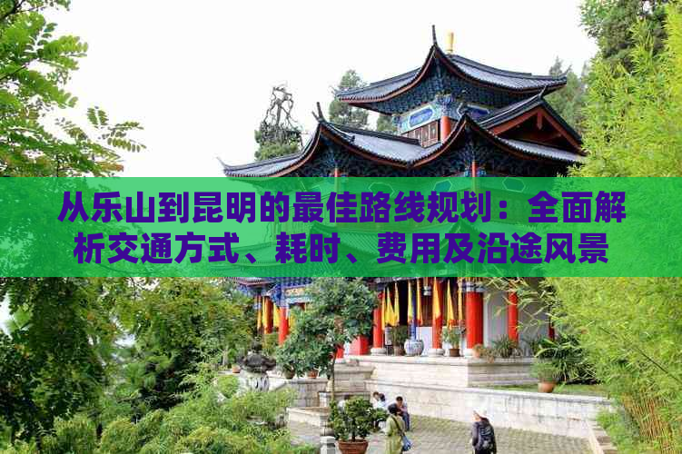 从乐山到昆明的更佳路线规划：全面解析交通方式、耗时、费用及沿途风景