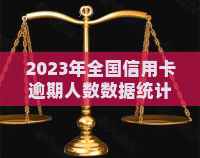 2023年全国信用卡逾期人数数据统计：有多少人未能按时还款？