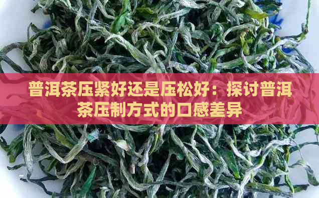 普洱茶压紧好还是压松好：探讨普洱茶压制方式的口感差异