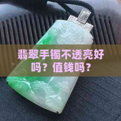 翡翠手镯不透亮好吗？值钱吗？