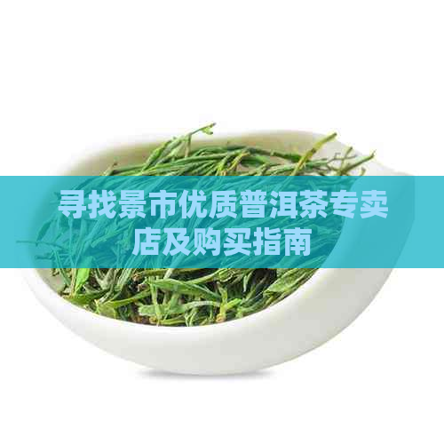 寻找景市优质普洱茶专卖店及购买指南