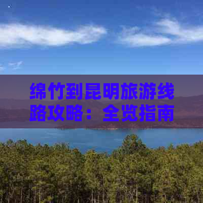 绵竹到昆明旅游线路攻略：全览指南与距离详解