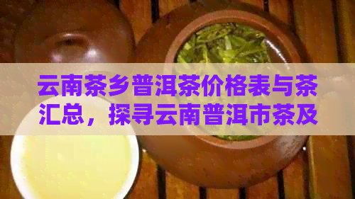 云南茶乡普洱茶价格表与茶汇总，探寻云南普洱市茶及普洱茶小镇