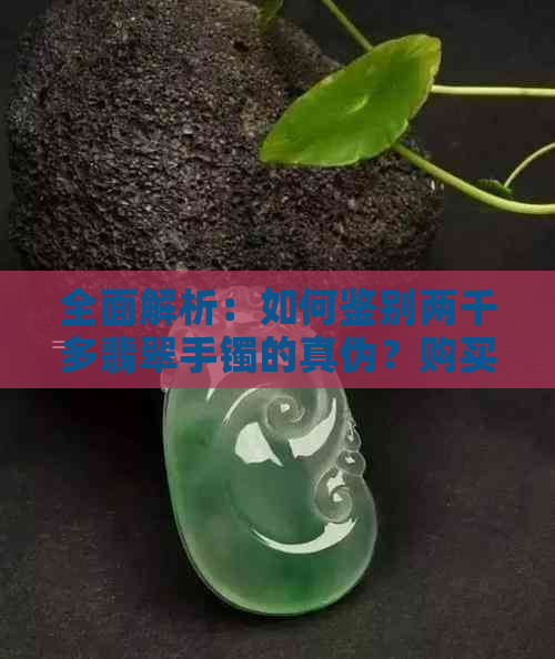 全面解析：如何鉴别两千多翡翠手镯的真伪？购买时应注意哪些因素？