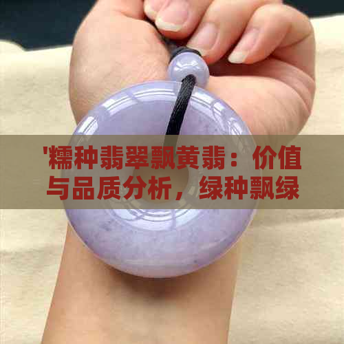 '糯种翡翠飘黄翡：价值与品质分析，绿种飘绿的影响'