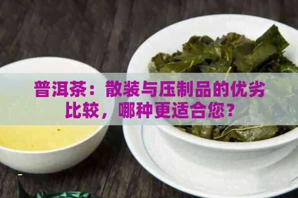 普洱茶：散装与压制品的优劣比较，哪种更适合您？