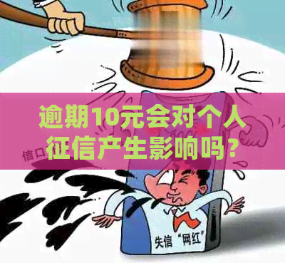 逾期10元会对个人产生影响吗？解答关于逾期费用和信用报告的相关问题