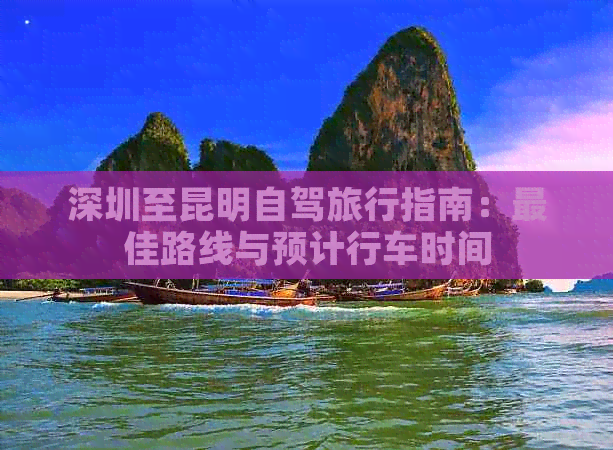 深圳至昆明自驾旅行指南：更佳路线与预计行车时间