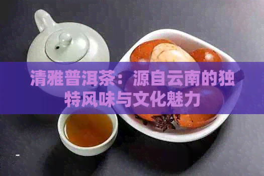 清雅普洱茶：源自云南的独特风味与文化魅力