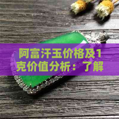 阿富汗玉价格及1克价值分析：了解全球最珍贵宝石的市场行情