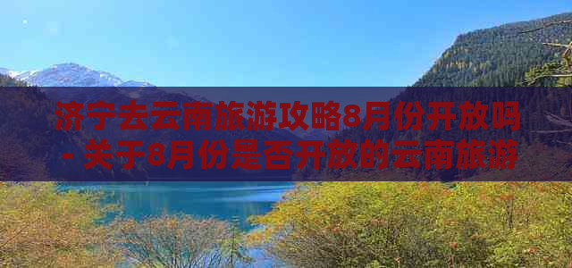 济宁去云南旅游攻略8月份开放吗 - 关于8月份是否开放的云南旅游攻略