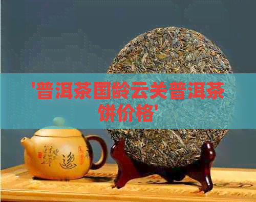 '普洱茶国龄云关普洱茶饼价格'