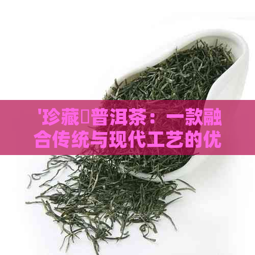  '珍藏楴普洱茶：一款融合传统与现代工艺的优质茶品'