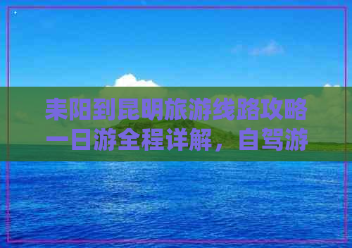 耒阳到昆明旅游线路攻略一日游全程详解，自驾游更佳路线长度统计