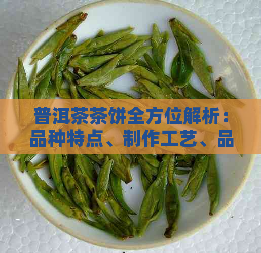 普洱茶茶饼全方位解析：品种特点、制作工艺、品饮方法及收藏价值