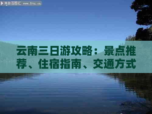 云南三日游攻略：景点推荐、住宿指南、交通方式和美食体验一应俱全