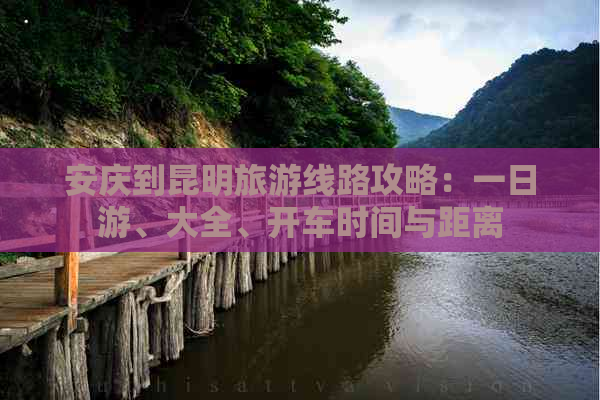 安庆到昆明旅游线路攻略：一日游、大全、开车时间与距离