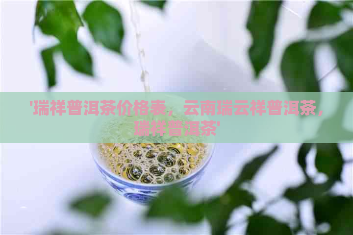 '瑞祥普洱茶价格表，云南瑞云祥普洱茶，瑞祥普洱茶'