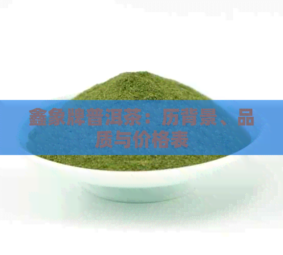 鑫象牌普洱茶：历背景、品质与价格表