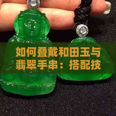 如何叠戴和田玉与翡翠手串：搭配技巧与耐磨硬度详解