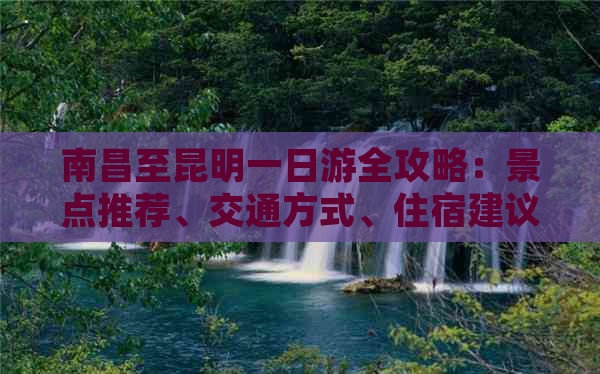 南昌至昆明一日游全攻略：景点推荐、交通方式、住宿建议及行程规划