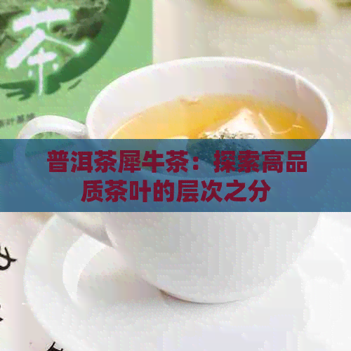 普洱茶犀牛茶：探索高品质茶叶的层次之分